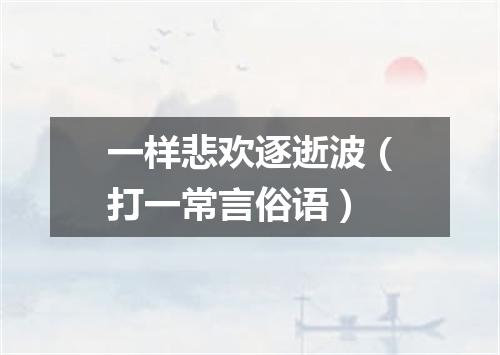 一样悲欢逐逝波（打一常言俗语）