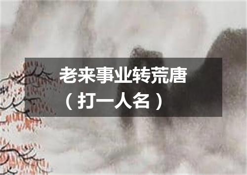 老来事业转荒唐（打一人名）
