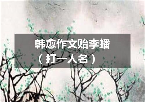 韩愈作文贻李蟠（打一人名）