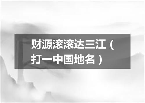 财源滚滚达三江（打一中国地名）