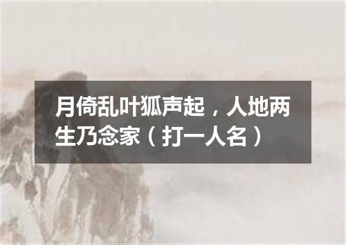 月倚乱叶狐声起，人地两生乃念家（打一人名）