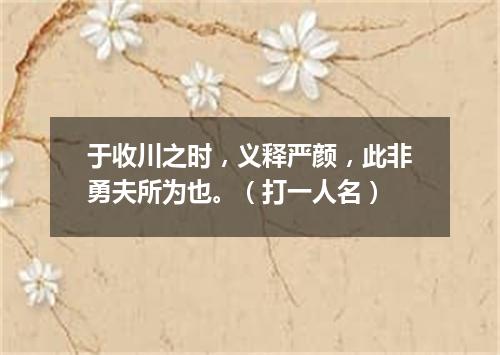 于收川之时，义释严颜，此非勇夫所为也。（打一人名）