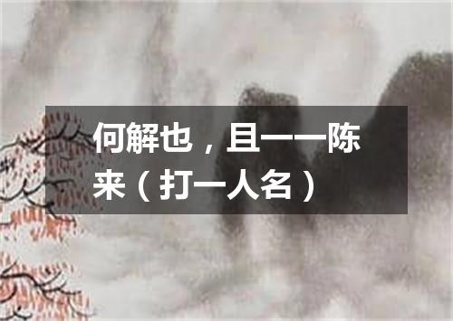 何解也，且一一陈来（打一人名）
