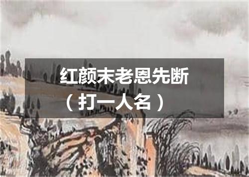 红颜末老恩先断（打一人名）