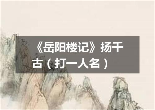 《岳阳楼记》扬千古（打一人名）