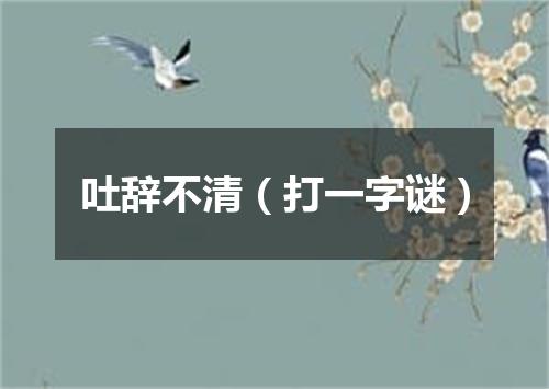 吐辞不清（打一字谜）