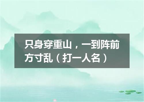 只身穿重山，一到阵前方寸乱（打一人名）