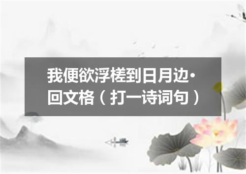 我便欲浮槎到日月边·回文格（打一诗词句）