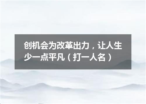 创机会为改革出力，让人生少一点平凡（打一人名）
