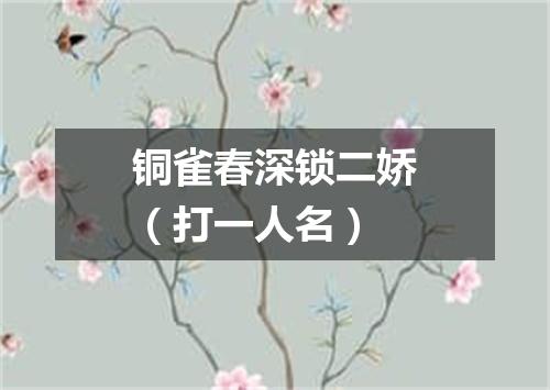 铜雀春深锁二娇（打一人名）