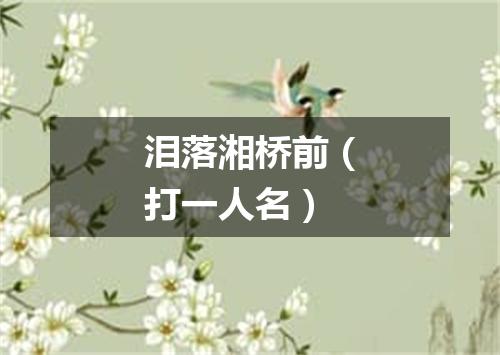 泪落湘桥前（打一人名）