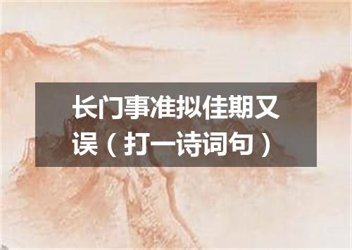 长门事准拟佳期又误（打一诗词句）