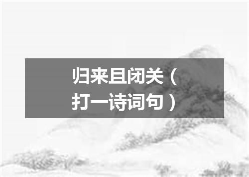 归来且闭关（打一诗词句）