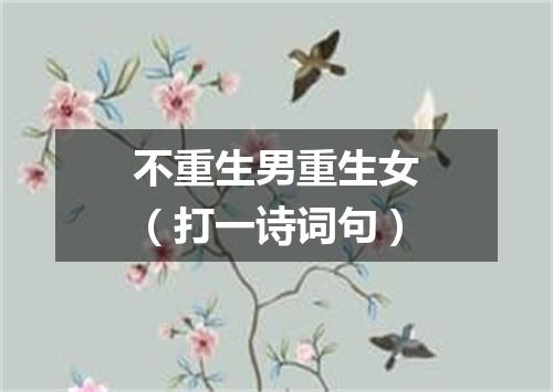 不重生男重生女（打一诗词句）