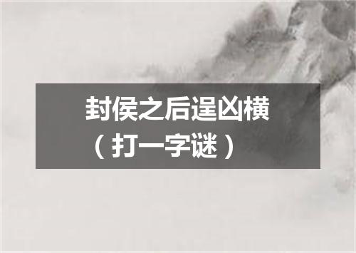 封侯之后逞凶横（打一字谜）