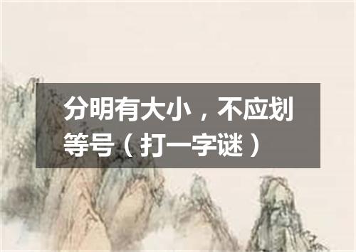 分明有大小，不应划等号（打一字谜）