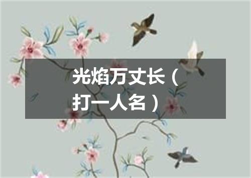 光焰万丈长（打一人名）