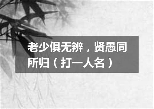 老少俱无辨，贤愚同所归（打一人名）