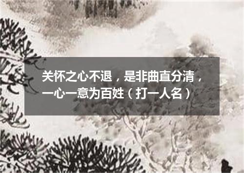 关怀之心不退，是非曲直分清，一心一意为百姓（打一人名）