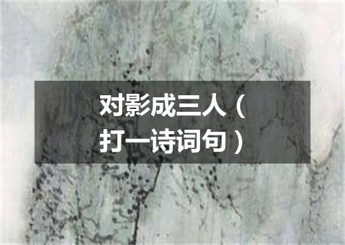 对影成三人（打一诗词句）