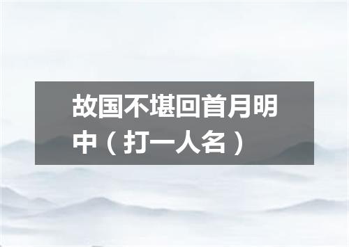 故国不堪回首月明中（打一人名）