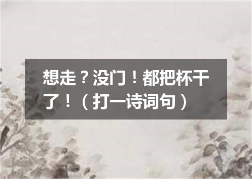 想走？没门！都把杯干了！（打一诗词句）