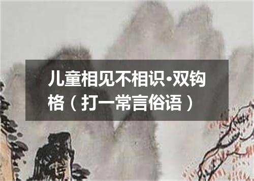 儿童相见不相识·双钩格（打一常言俗语）