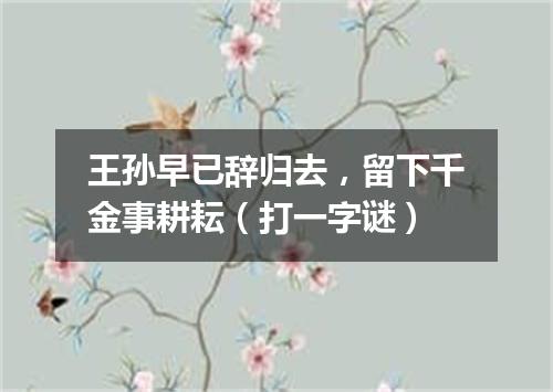 王孙早已辞归去，留下千金事耕耘（打一字谜）