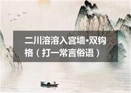 二川溶溶入宫墙·双钩格（打一常言俗语）