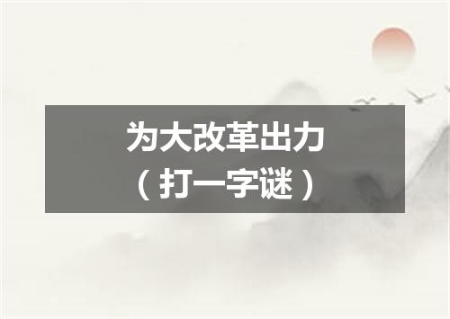 为大改革出力（打一字谜）