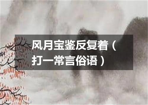风月宝鉴反复着（打一常言俗语）