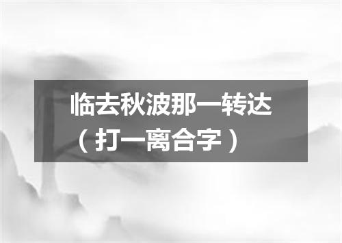 临去秋波那一转达（打一离合字）