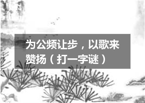 为公频让步，以歌来赞扬（打一字谜）
