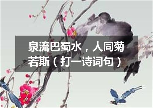 泉流巴蜀水，人同菊若斯（打一诗词句）