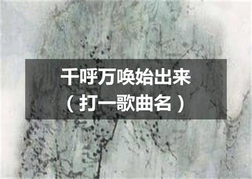 千呼万唤始出来（打一歌曲名）