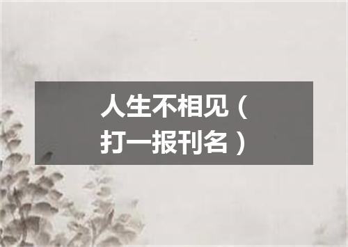 人生不相见（打一报刊名）