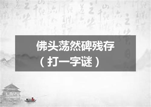 佛头荡然碑残存（打一字谜）