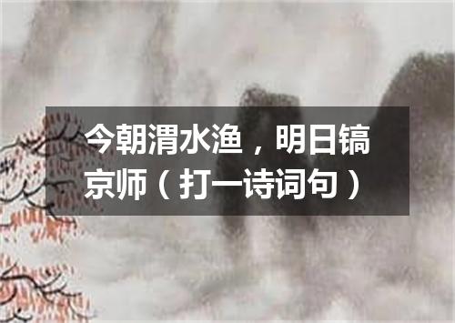 今朝渭水渔，明日镐京师（打一诗词句）