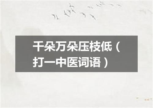 千朵万朵压枝低（打一中医词语）