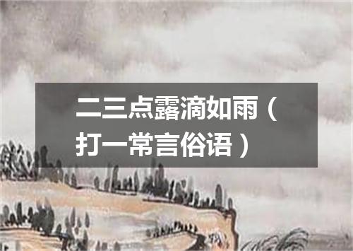 二三点露滴如雨（打一常言俗语）