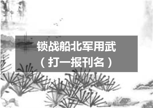 锁战船北军用武（打一报刊名）
