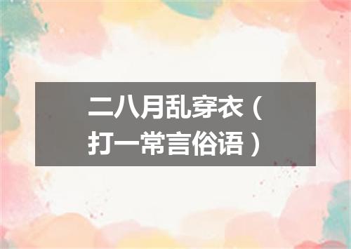 二八月乱穿衣（打一常言俗语）