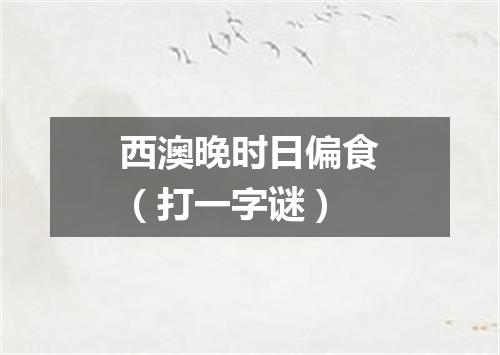 西澳晚时日偏食（打一字谜）