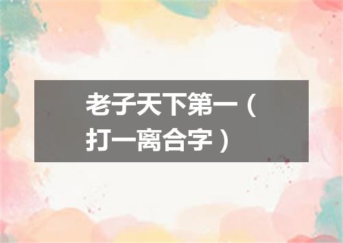 老子天下第一（打一离合字）