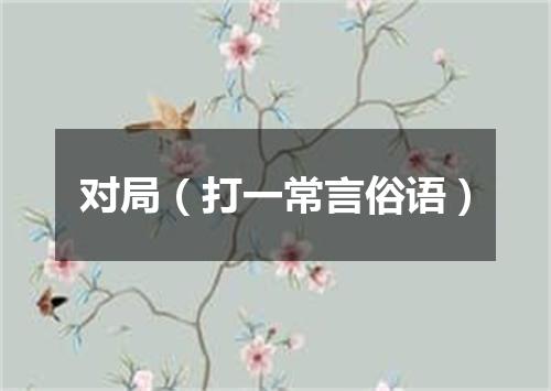 对局（打一常言俗语）