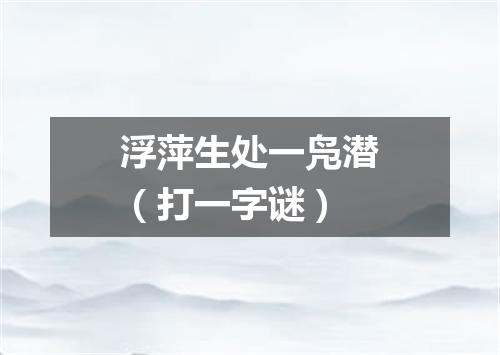 浮萍生处一凫潜（打一字谜）