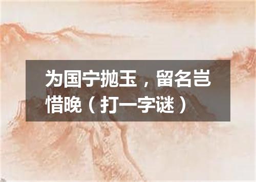 为国宁抛玉，留名岂惜晚（打一字谜）