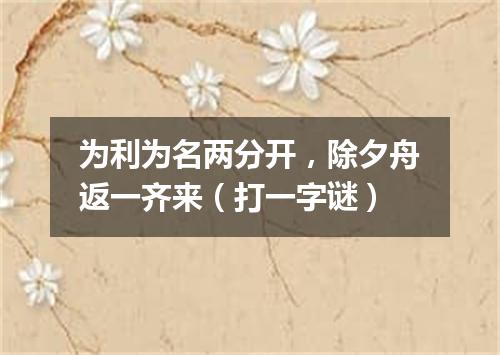 为利为名两分开，除夕舟返一齐来（打一字谜）