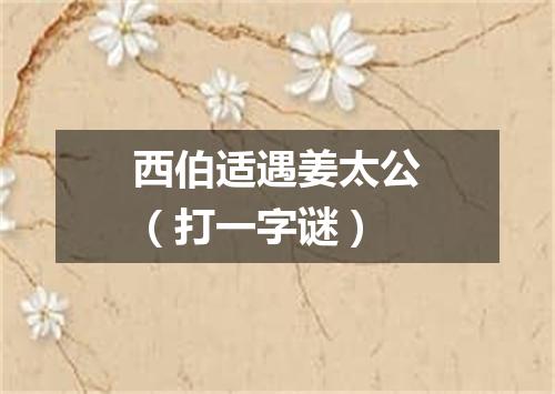 西伯适遇姜太公（打一字谜）