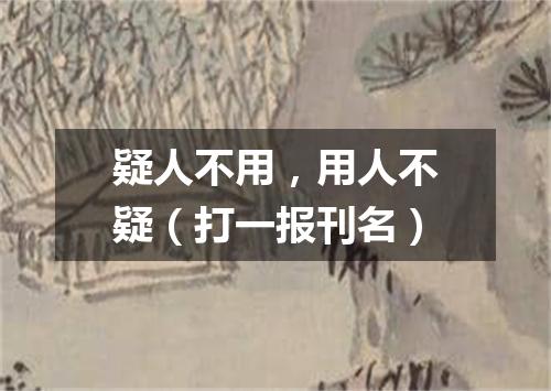 疑人不用，用人不疑（打一报刊名）